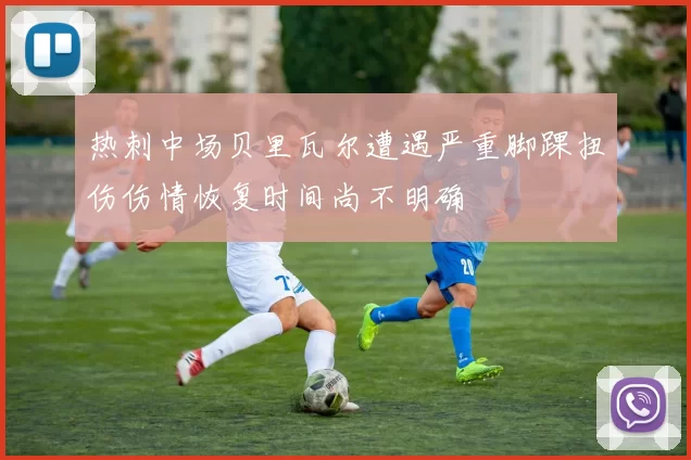 热刺中场贝里瓦尔遭遇严重脚踝扭伤伤情恢复时间尚不明确