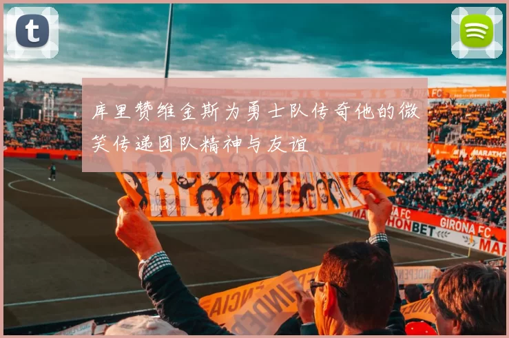 库里赞维金斯为勇士队传奇他的微笑传递团队精神与友谊