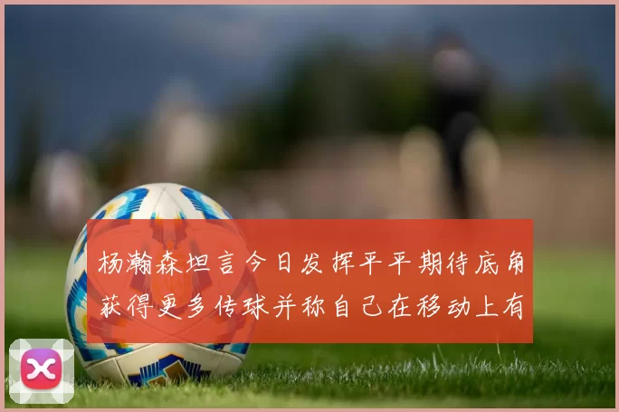 杨瀚森坦言今日发挥平平期待底角获得更多传球并称自己在移动上有所进步