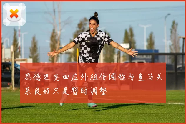 恩德里克回应外租传闻称与皇马关系良好只是暂时调整