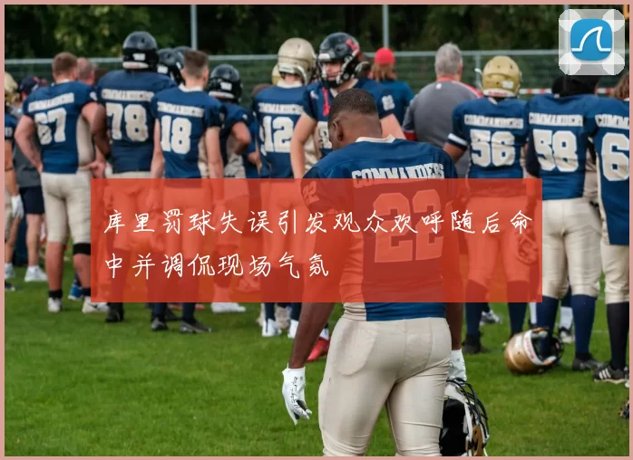 库里罚球失误引发观众欢呼随后命中并调侃现场气氛